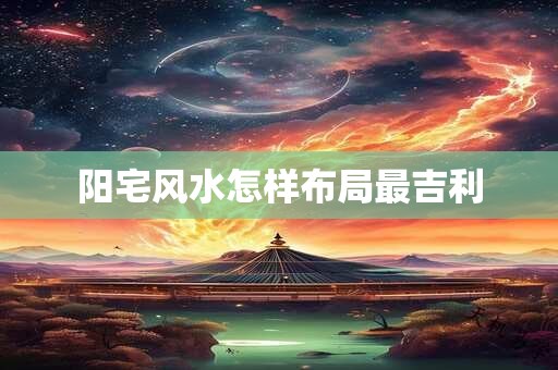 阳宅风水怎样布局最吉利
