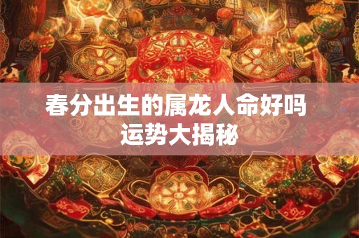 春分出生的属龙人命好吗 运势大揭秘