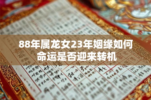88年属龙女23年姻缘如何 命运是否迎来转机