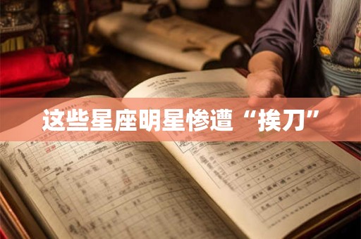 这些星座明星惨遭“挨刀”