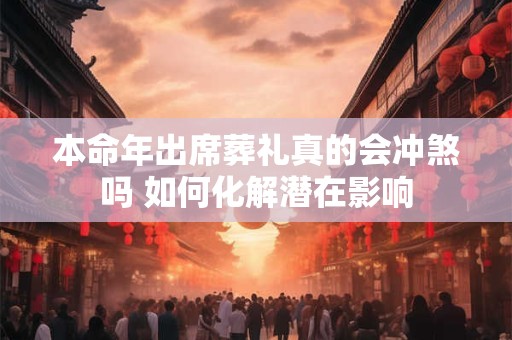 本命年出席葬礼真的会冲煞吗 如何化解潜在影响