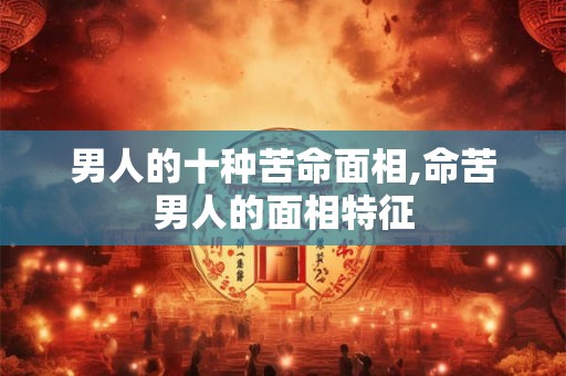 男人的十种苦命面相,命苦男人的面相特征