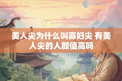 美人尖为什么叫寡妇尖 有美人尖的人颜值高吗 美人尖为什么叫寡妇尖 有美人尖的人颜值高吗