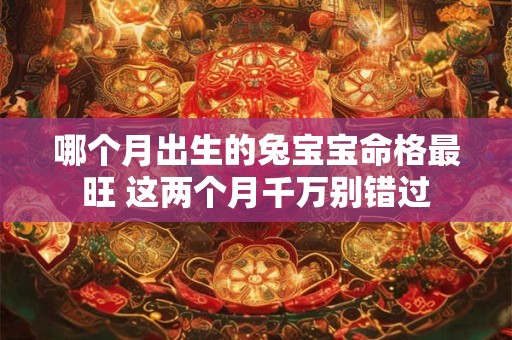 哪个月出生的兔宝宝命格最旺 这两个月千万别错过