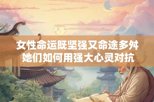 女性命运既坚强又命途多舛 她们如何用强大心灵对抗命运的考验