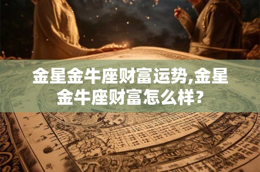 金星金牛座财富运势,金星金牛座财富怎么样？