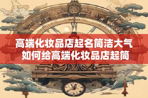 高端化妆品店起名简洁大气 如何给高端化妆品店起简洁大气的名字