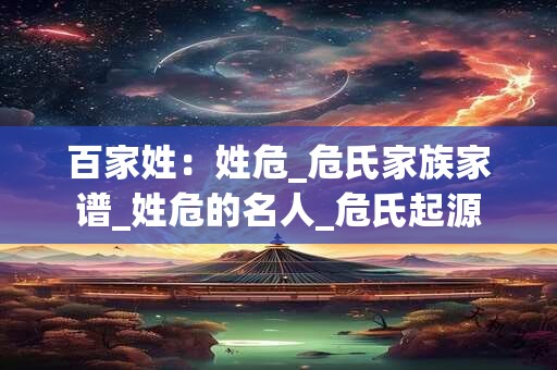 百家姓：姓危_危氏家族家谱_姓危的名人_危氏起源