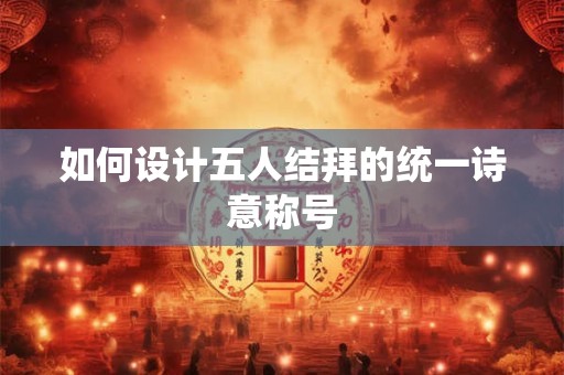 如何设计五人结拜的统一诗意称号