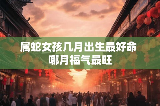 属蛇女孩几月出生最好命 哪月福气最旺
