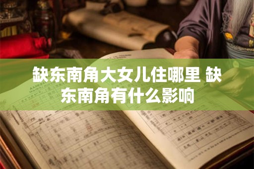 缺东南角大女儿住哪里 缺东南角有什么影响