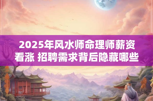 2025年风水师命理师薪资看涨 招聘需求背后隐藏哪些机遇