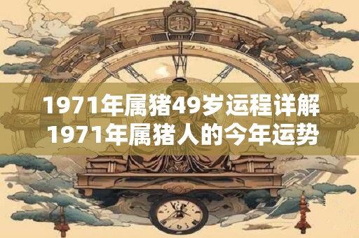 1971年属猪49岁运程详解 1971年属猪人的今年运势如何