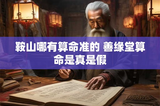 鞍山哪有算命准的 善缘堂算命是真是假