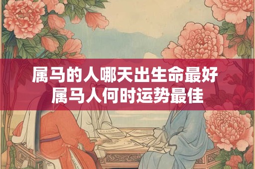 属马的人哪天出生命最好 属马人何时运势最佳