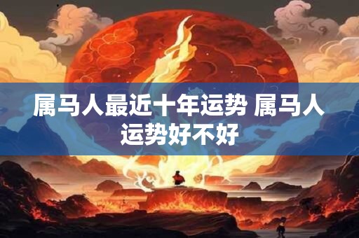 属马人最近十年运势 属马人运势好不好