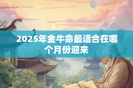 2025年金牛命最适合在哪个月份迎来
