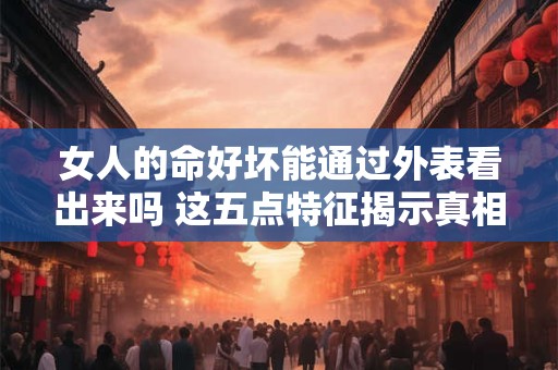 女人的命好坏能通过外表看出来吗 这五点特征揭示真相