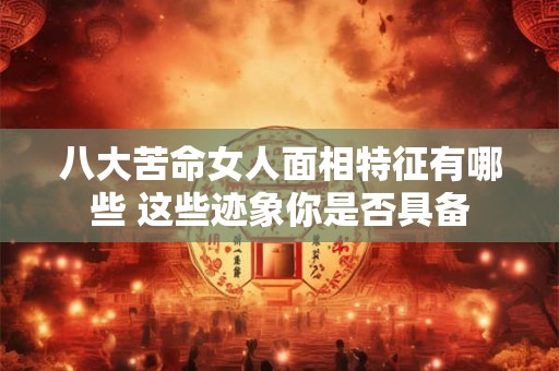 八大苦命女人面相特征有哪些 这些迹象你是否具备