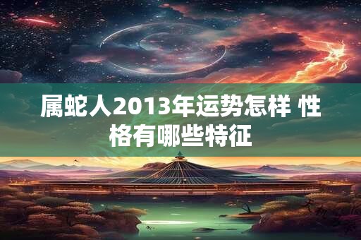 属蛇人2013年运势怎样 性格有哪些特征