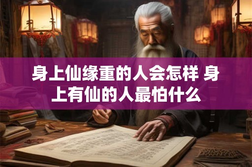 身上仙缘重的人会怎样 身上有仙的人最怕什么 身上仙缘重的人会怎样 身上有仙的人最怕什么