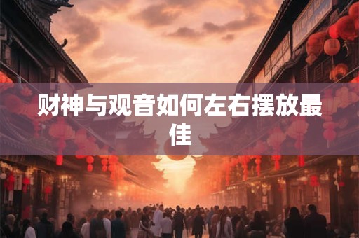 财神与观音如何左右摆放最佳