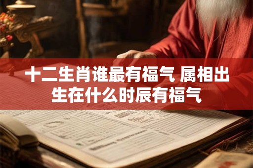 十二生肖谁最有福气 属相出生在什么时辰有福气
