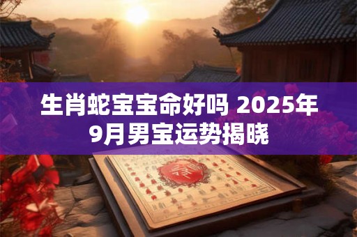 生肖蛇宝宝命好吗 2025年9月男宝运势揭晓