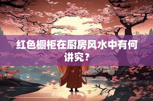 红色橱柜在厨房风水中有何讲究？