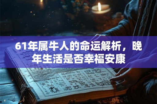61年属牛人的命运解析，晚年生活是否幸福安康