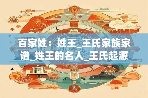 百家姓：姓王_王氏家族家谱_姓王的名人_王氏起源