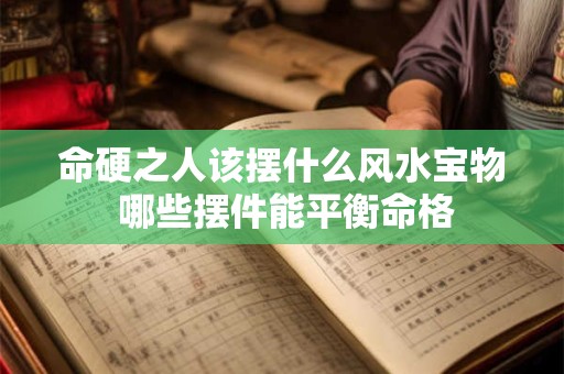 命硬之人该摆什么风水宝物 哪些摆件能平衡命格