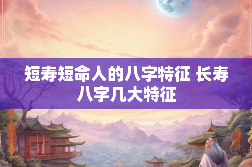 短寿短命人的八字特征 长寿八字几大特征