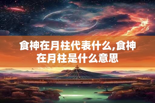 食神在月柱代表什么,食神在月柱是什么意思