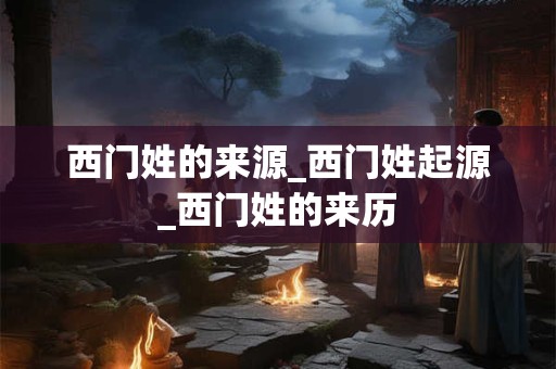 西门姓的来源_西门姓起源_西门姓的来历