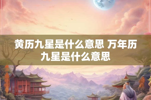 黄历九星是什么意思 万年历九星是什么意思