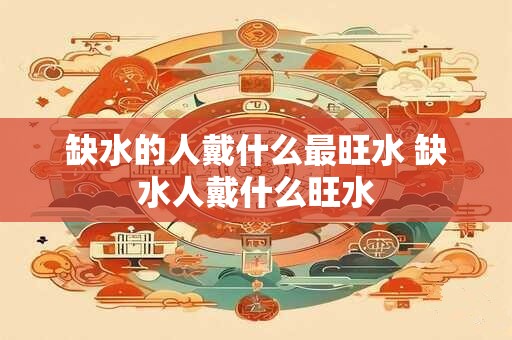 缺水的人戴什么最旺水 缺水人戴什么旺水