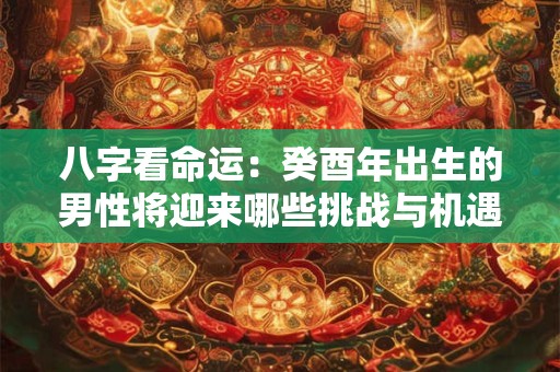 八字看命运：癸酉年出生的男性将迎来哪些挑战与机遇