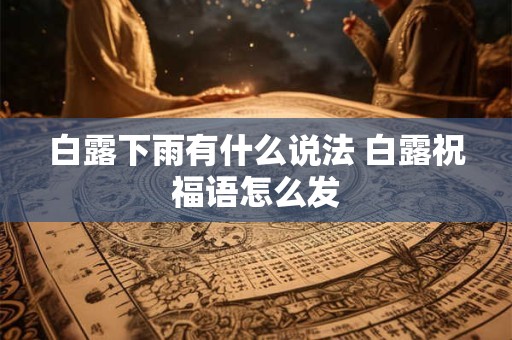 白露下雨有什么说法 白露祝福语怎么发