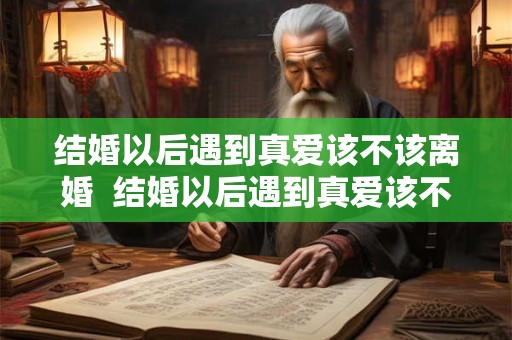 结婚以后遇到真爱该不该离婚  结婚以后遇到真爱该不该离婚呢