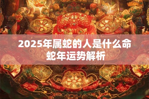 2025年属蛇的人是什么命 蛇年运势解析