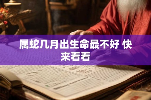属蛇几月出生命最不好 快来看看 属蛇几月出生命最不好 快来看看
