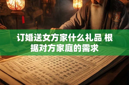 订婚送女方家什么礼品 根据对方家庭的需求