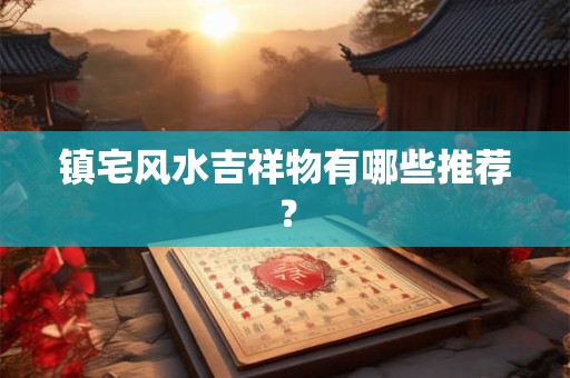 镇宅风水吉祥物有哪些推荐？