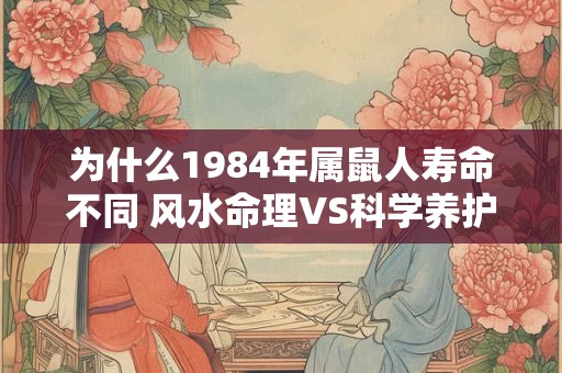 为什么1984年属鼠人寿命不同 风水命理VS科学养护谁更重要