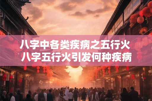 八字中各类疾病之五行火 八字五行火引发何种疾病
