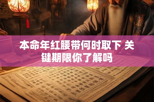 本命年红腰带何时取下 关键期限你了解吗
