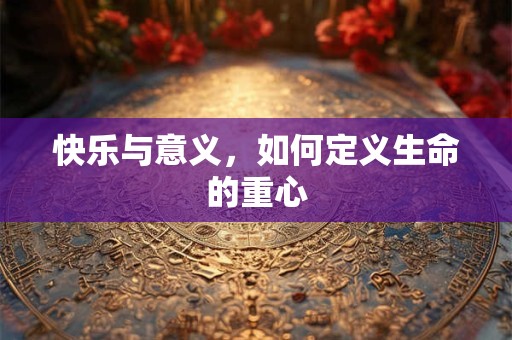 快乐与意义,如何定义生命的重心 快乐与意义,如何定义生命的重心