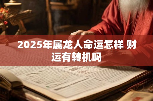 2025年属龙人命运怎样 财运有转机吗
