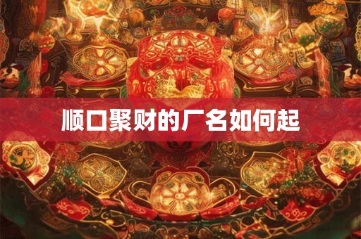 顺口聚财的厂名如何起